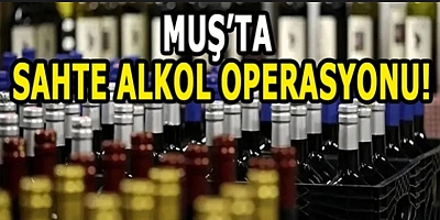 Muş’ta Sahte İçki operasyonu