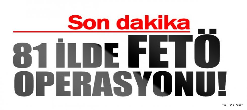 Muş dahil 81 ilde FETÖ operasyonu