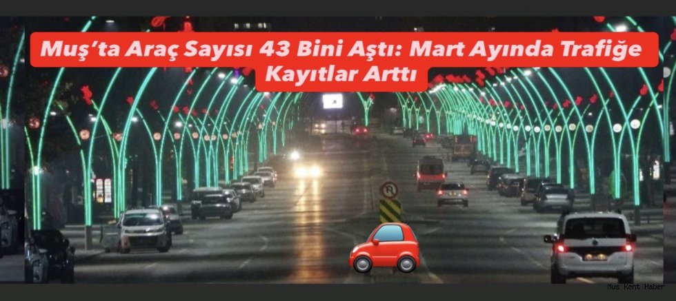 Muş’ta Araç Sayısı 43 Bini Aştı: Mart Ayında Trafiğe Kayıtlar Arttı