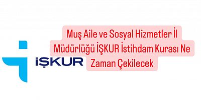 Muş Aile ve Sosyal Hizmetler İl Müdürlüğü İŞKUR İstihdam Kurası Ne Zaman Çekilecek