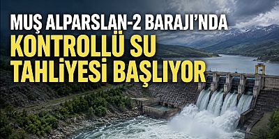 Muş Alparslan-2 Barajı’nda Kontrollü Su Tahliyesi Başlıyor
