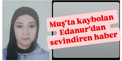 Muş’ta kaybolan Edanurdan sevindiren haber
