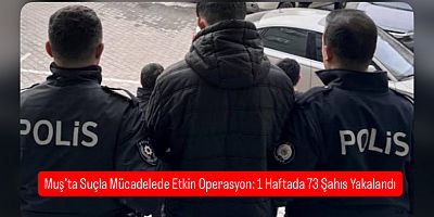 Muş’ta Suçla Mücadelede Etkin Operasyon: 1 Haftada 73 Şahıs Yakalandı