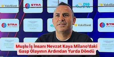 Muşlu İş İnsanı Nevzat Kaya Milano’daki Gasp Olayının Ardından Yurda Döndü
