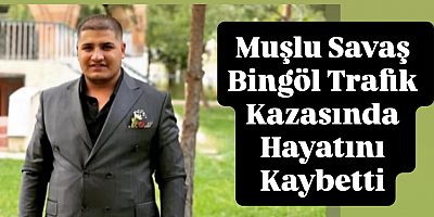Muşlu Savaş Bingöl Trafik Kazasında Hayatını Kaybetti