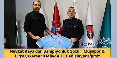 Nevzat Kaya’dan Şampiyonluk Sözü: “Muşspor 2. Lig’e Çıkarsa 10 Milyon TL Bağışlayacağım!”